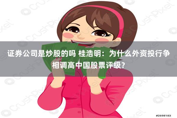 证券公司是炒股的吗 桂浩明：为什么外资投行争相调高中国股票评级？