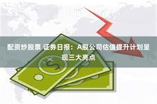 配资炒股票 证券日报：A股公司估值提升计划呈现三大亮点