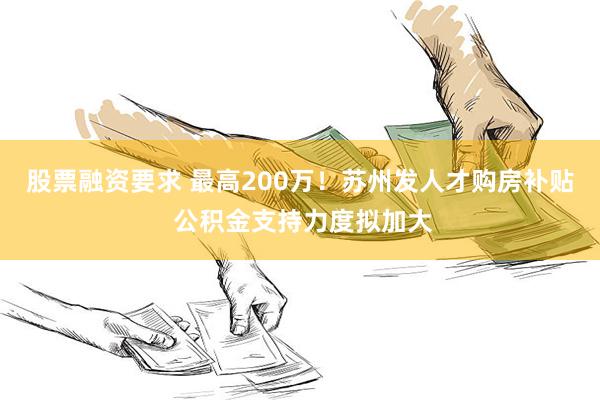 股票融资要求 最高200万！苏州发人才购房补贴 公积金支持力度拟加大