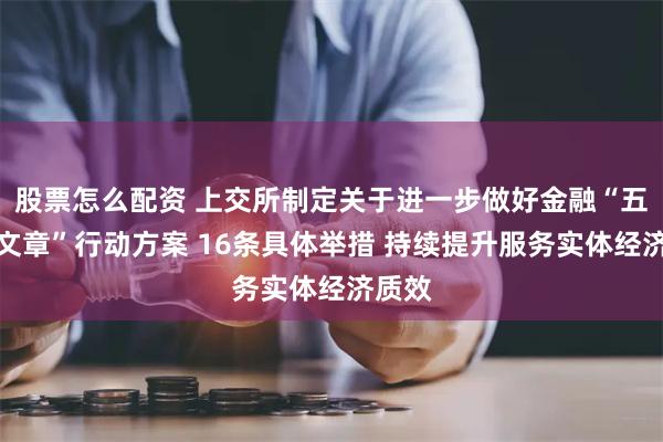 股票怎么配资 上交所制定关于进一步做好金融“五篇大文章”行动方案 16条具体举措 持续提升服务实体经济质效