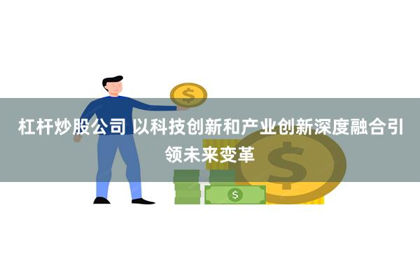 杠杆炒股公司 以科技创新和产业创新深度融合引领未来变革