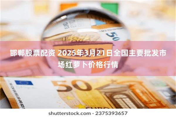 邯郸股票配资 2025年3月21日全国主要批发市场红萝卜价格行情